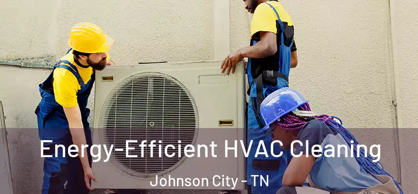  Energy-Efficient HVAC Cleaning Johnson City - TN
